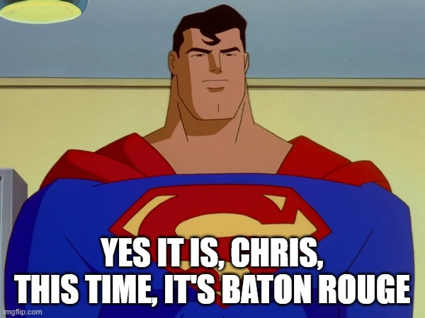 yes it is, chris, this time, it's baton rouge | made w/ Imgflip meme maker
