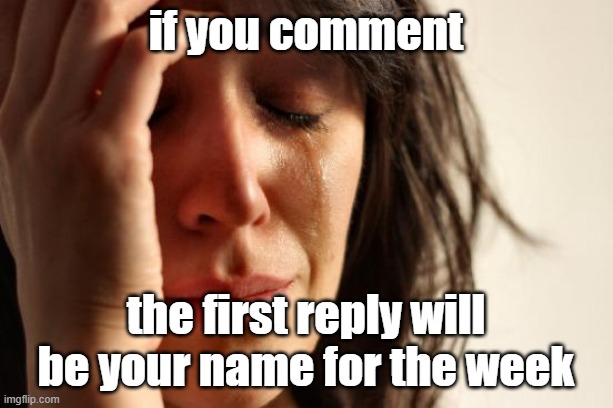 this is gonna be funny asf | if you comment; the first reply will be your name for the week | image tagged in memes,first world problems,funny,game | made w/ Imgflip meme maker
