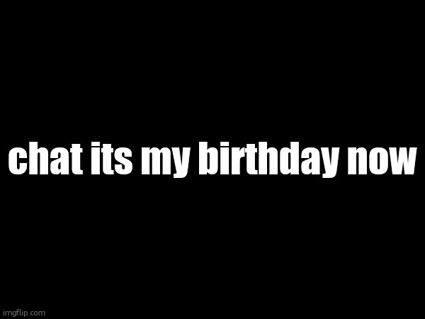 chat its my birthday now | made w/ Imgflip meme maker