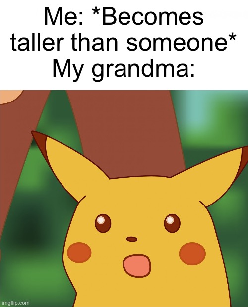 Surprised Pikachu (High Quality) | Me: *Becomes taller than someone*
My grandma: | image tagged in surprised pikachu high quality | made w/ Imgflip meme maker
