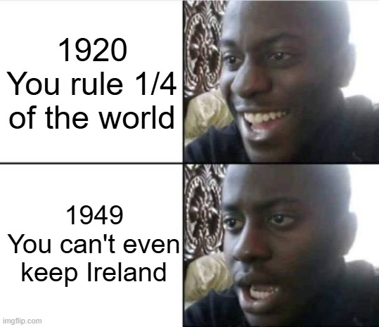 Good then bad | 1920
You rule 1/4 of the world; 1949
You can't even keep Ireland | image tagged in good then bad | made w/ Imgflip meme maker