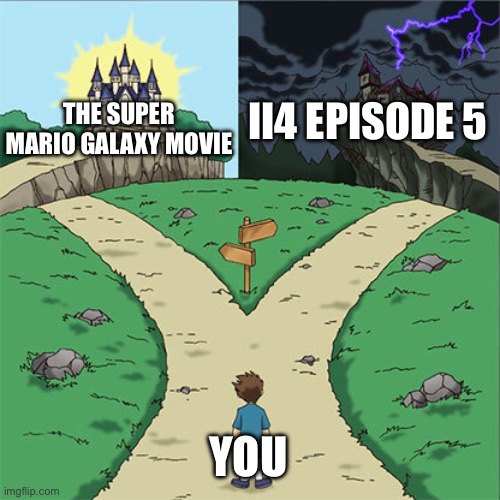 April 1st what’s Path should select is? | II4 Episode 5; The Super Mario Galaxy Movie; You | image tagged in two paths | made w/ Imgflip meme maker