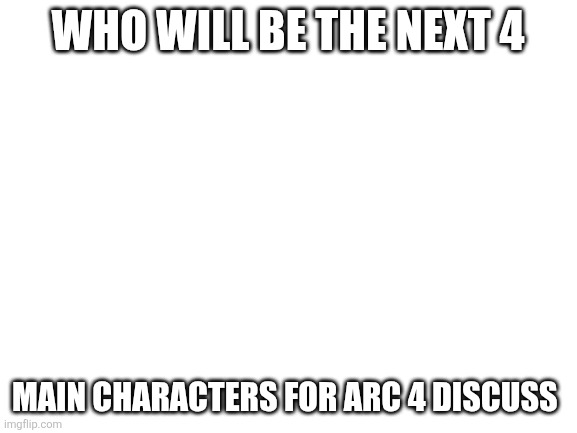 Blank White Template | Who will be the next 4; Main characters for arc 4 discuss | image tagged in blank white template | made w/ Imgflip meme maker