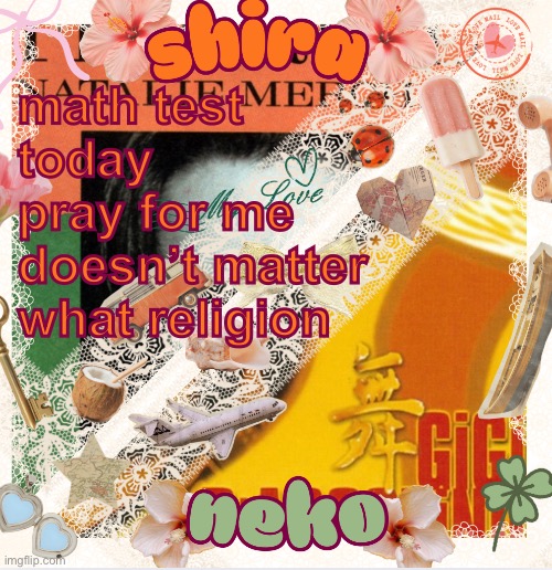 neko and shira shared temp <3 | math test today
pray for me
doesn’t matter what religion | image tagged in neko and shira shared temp 3 | made w/ Imgflip meme maker
