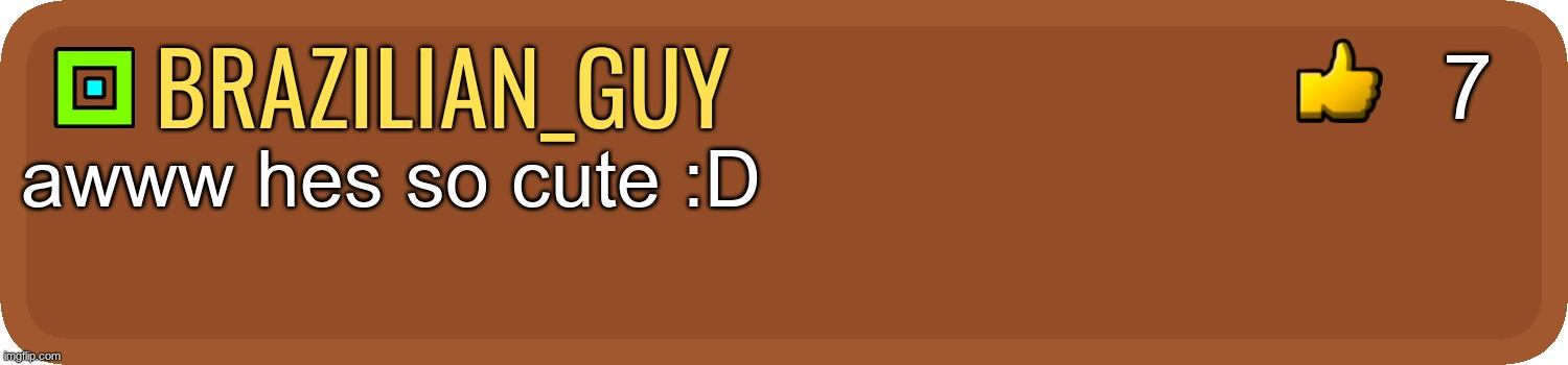 Gd comment | brazilian_guy awww hes so cute :D 7 | image tagged in gd comment | made w/ Imgflip meme maker