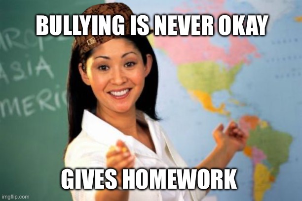 Facepalm moment | Bullying is never okay; Gives homework | image tagged in memes,unhelpful high school teacher,90s kids | made w/ Imgflip meme maker
