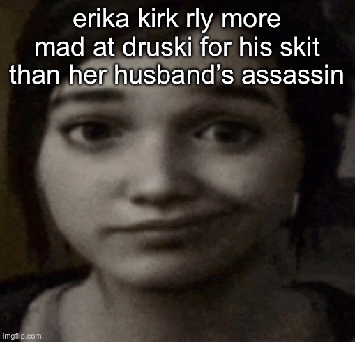 ellie | erika kirk rly more mad at druski for his skit than her husband’s assassin | image tagged in ellie | made w/ Imgflip meme maker