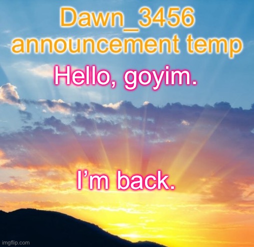 Dawn_3456 announcement | Hello, goyim. I’m back. | image tagged in dawn_3456 announcement | made w/ Imgflip meme maker