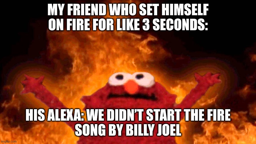 I'm still dying of laughter ppfffffttttttttttttttttttt (DON"T WORRY HE IS OK AND IS NO LONGER ON FIRE) | My Friend who set himself on fire for like 3 seconds:; HIS ALEXA: We Didn’t Start the Fire
Song by Billy Joel | image tagged in elmo fire | made w/ Imgflip meme maker