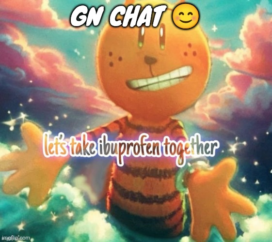 lets take ibuprofen together | Gn chat 😊 | image tagged in lets take ibuprofen together | made w/ Imgflip meme maker