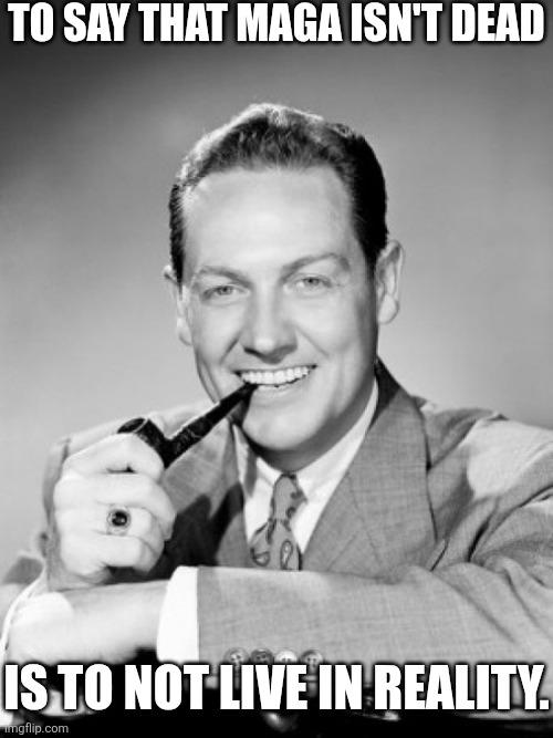 Saying Trump is a good president is like saying Biden was a good president. | To say that MAGA isn't dead; Is to not live in reality. | image tagged in 1050's smiling man with pipe | made w/ Imgflip meme maker