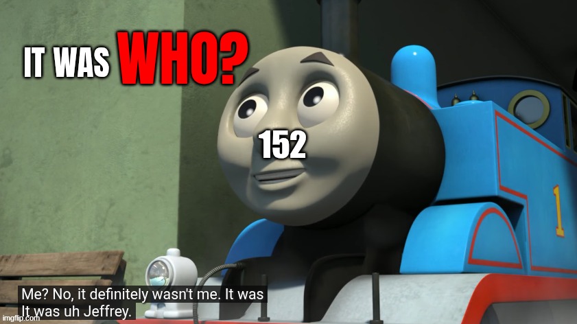it was WHO? | 152 | image tagged in it was who | made w/ Imgflip meme maker
