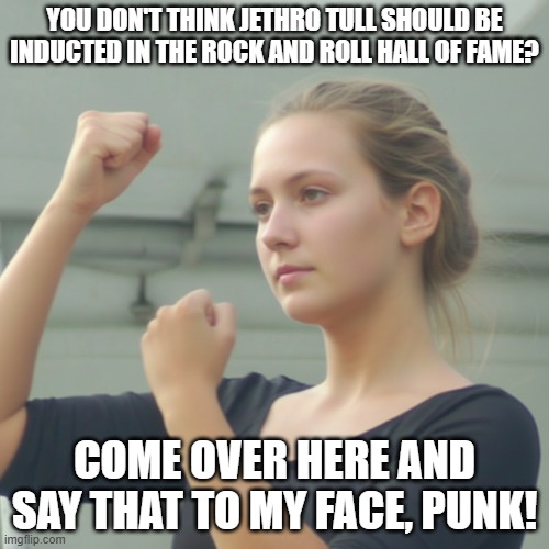 Angry Female Jethro Tull Fan | You don't think jethro tull should be inducted in the rock and roll hall of fame? Come over here and say that to my face, punk! | image tagged in jethro tull,rock and roll hall of fame,cute angry girl,fists | made w/ Imgflip meme maker