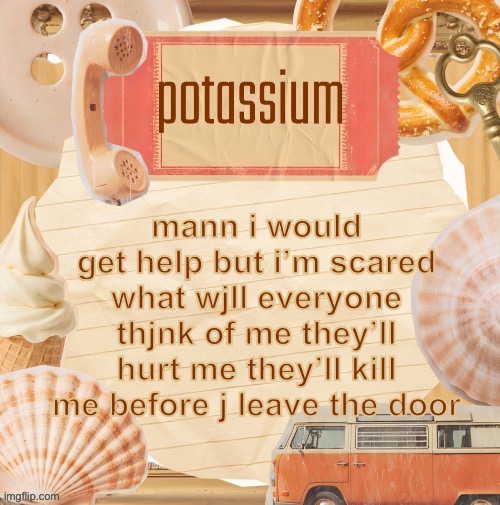 template (thanks shira) | mann i would get help but i’m scared what wjll everyone thjnk of me they’ll hurt me they’ll kill me before j leave the door | image tagged in template thanks shira | made w/ Imgflip meme maker