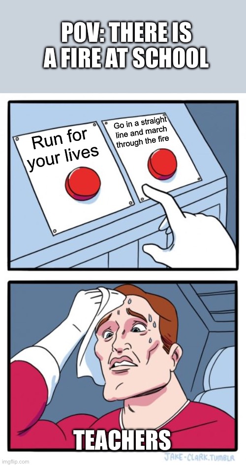 Fire!!! | POV: there is a fire at school; Go in a straight line and march through the fire; Run for your lives; Teachers | image tagged in memes,two buttons | made w/ Imgflip meme maker