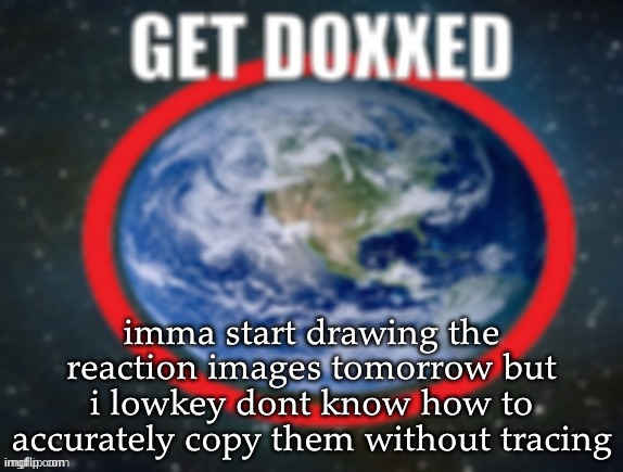 GET DOXXED! | imma start drawing the reaction images tomorrow but i lowkey dont know how to accurately copy them without tracing | image tagged in get doxxed | made w/ Imgflip meme maker