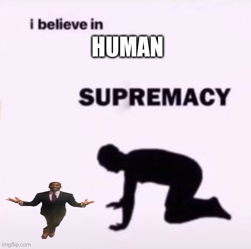 I believe in supremacy | human | image tagged in i believe in supremacy | made w/ Imgflip meme maker
