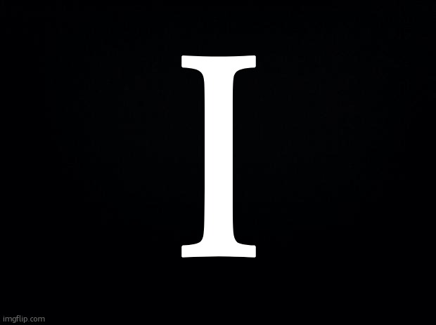 i | I | image tagged in black background | made w/ Imgflip meme maker
