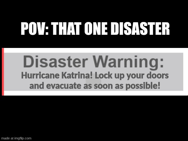 POV: That One Disaster (Natural Disaster Survival) | POV: That one disaster; Hurricane Katrina! Lock up your doors
and evacuate as soon as possible! | image tagged in natural disaster survival,pov,disaster warning,itsdylanblox | made w/ Imgflip meme maker
