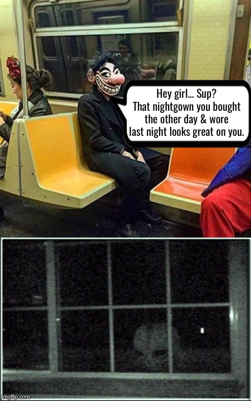 Beyond Cursed And Beyond Nightmare Fuel | Hey girl... Sup? That nightgown you bought the other day & wore last night looks great on you. | image tagged in cursed images,beyond cursed,nightmare fuel,creepy guy,dafuq did i just read,stalker | made w/ Imgflip meme maker