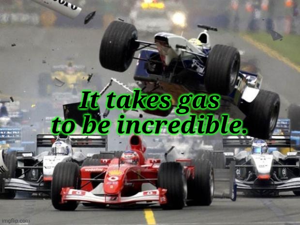 F1 crash | It takes gas to be incredible. | image tagged in f1 crash | made w/ Imgflip meme maker