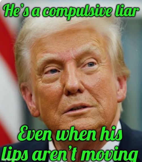 He’s a compulsive liar; Even when his lips aren’t moving | made w/ Imgflip meme maker