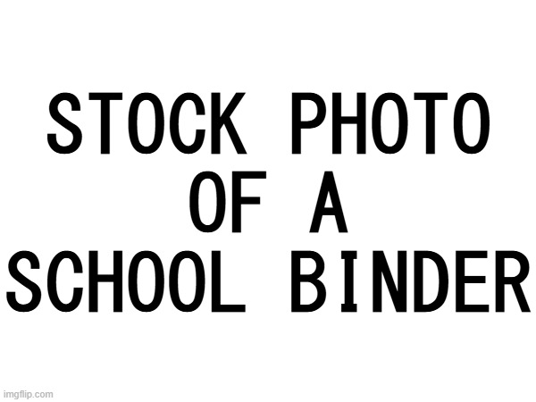 ok uh suggest some horrid youtube videos | STOCK PHOTO
OF A
SCHOOL BINDER | made w/ Imgflip meme maker