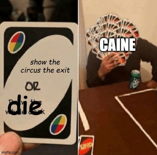 Caine is dead now. | Caine; show the circus the exit; die | image tagged in uno draw the whole deck,caine | made w/ Imgflip meme maker