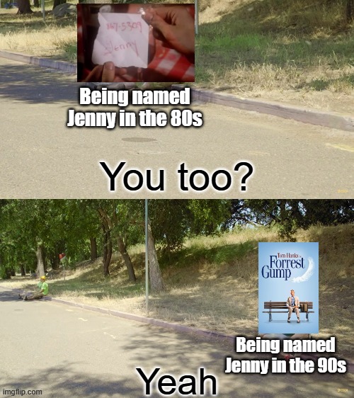 Makes me feel bad for anyone named Jenny | Being named Jenny in the 80s; Being named Jenny in the 90s | image tagged in you too,memes,funny memes,jenny,forest gump,relatable memes | made w/ Imgflip meme maker