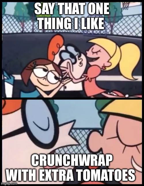 It always works | Say that one thing I like; crunchwrap with extra tomatoes | image tagged in memes,say it again dexter | made w/ Imgflip meme maker