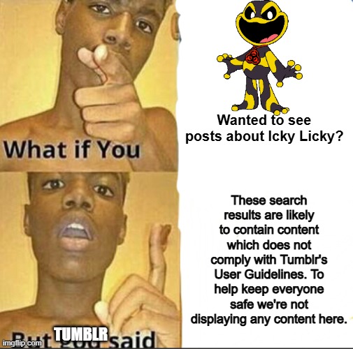 What the hell Tumblr? | Wanted to see posts about Icky Licky? These search results are likely to contain content which does not comply with Tumblr's User Guidelines. To help keep everyone safe we're not displaying any content here. Tumblr | image tagged in what if you-but god said,poppy playtime | made w/ Imgflip meme maker