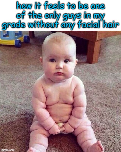 fat baby | how it feels to be one of the only guys in my grade without any facial hair | image tagged in fat baby | made w/ Imgflip meme maker