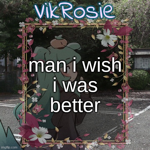 Rose's Tanger Temp | man i wish
i was
better | image tagged in rose's tanger temp | made w/ Imgflip meme maker