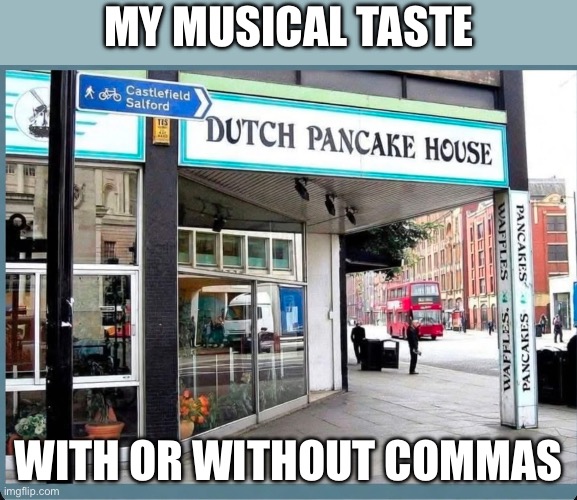 Musical Taste | My musical taste; With or without commas | image tagged in music,taste,dutch,house,pancake,bad pun | made w/ Imgflip meme maker