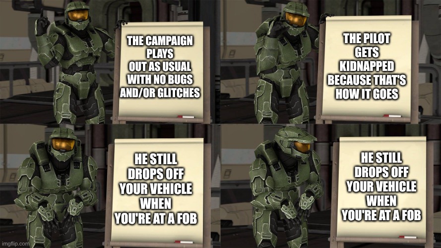 Sorry, Is That What's Supposed To Happen? I Don't Think... | The Pilot Gets Kidnapped Because That's How It Goes; The Campaign Plays Out As Usual With No Bugs And/Or Glitches; He Still Drops Off Your Vehicle When You're At A FOB; He Still Drops Off Your Vehicle When You're At A FOB | image tagged in memes,halo | made w/ Imgflip meme maker