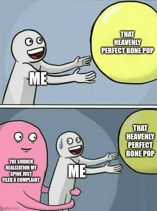 peak | THAT HEAVENLY PERFECT BONE POP; ME; THAT HEAVENLY PERFECT BONE POP; THE SUDDEN REALIZATION MY SPINE JUST FILED A COMPLAINT; ME | image tagged in memes,running away balloon,bone,perfection | made w/ Imgflip meme maker
