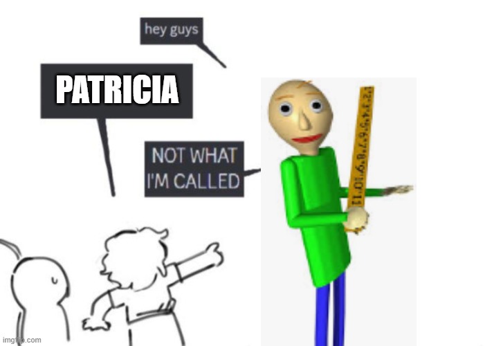 Hey Guys - NOT WHAT I'M CALLED | PATRICIA | image tagged in hey guys - not what i'm called | made w/ Imgflip meme maker