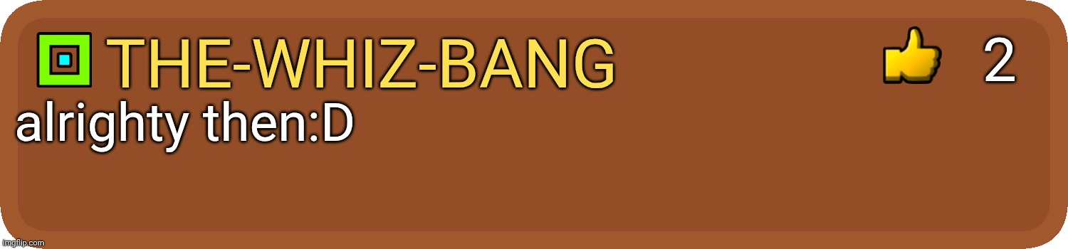 GD Comment | the-whiz-bang alrighty then:D 2 | image tagged in gd comment | made w/ Imgflip meme maker