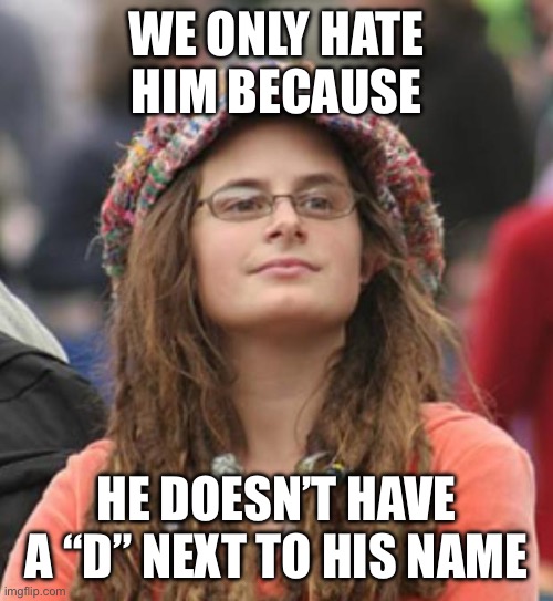 We only hate him because He doesn’t have a “D” NEXT TO HIS NAME | image tagged in college liberal small | made w/ Imgflip meme maker