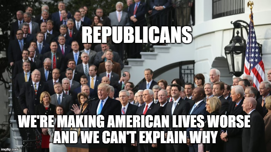 Republicans; We're making American lives worse 
and we can't explain why | image tagged in republicans | made w/ Imgflip meme maker