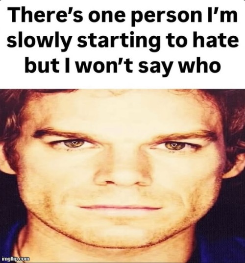 There's one person I'm starting to hate but I won't say who | image tagged in there's one person i'm starting to hate but i won't say who | made w/ Imgflip meme maker