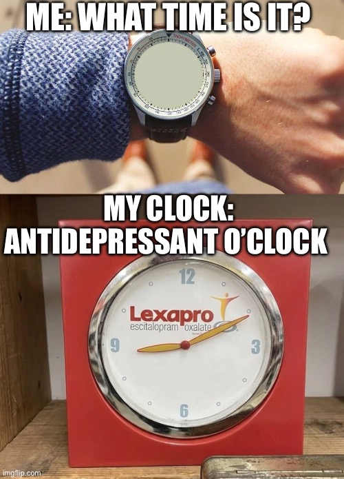 Escitilopram Clock | Me: what time is it? My clock: antidepressant o’clock | image tagged in what time is it,loxolate,medication,antidepressant | made w/ Imgflip meme maker