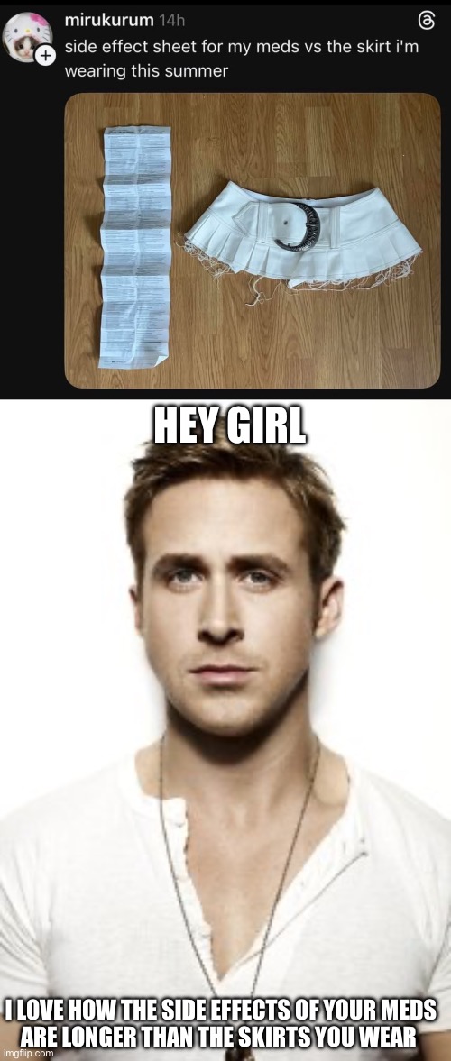 Side effects vs skirts | Hey Girl; I love how the side effects of your meds
Are longer than the skirts you wear | image tagged in memes,ryan gosling,side effects,skirt,short | made w/ Imgflip meme maker