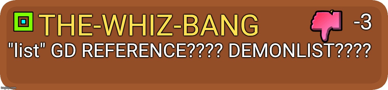 Gd comment | the-whiz-bang "list" GD REFERENCE???? DEMONLIST???? -3 | image tagged in gd comment | made w/ Imgflip meme maker