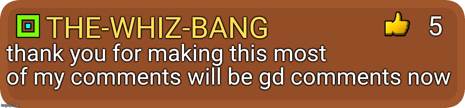 Gd comment | the-whiz-bang thank you for making this most of my comments will be gd comments now 5 | image tagged in gd comment | made w/ Imgflip meme maker