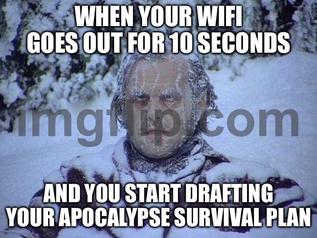 WHEN YOUR WIFI GOES OUT FOR 10 SECONDS; AND YOU START DRAFTING YOUR APOCALYPSE SURVIVAL PLAN | WHEN YOUR WIFI GOES OUT FOR 10 SECONDS; AND YOU START DRAFTING YOUR APOCALYPSE SURVIVAL PLAN | image tagged in memes,jack nicholson the shining snow,apocalypse,survival,wifi drops,wifi | made w/ Imgflip meme maker