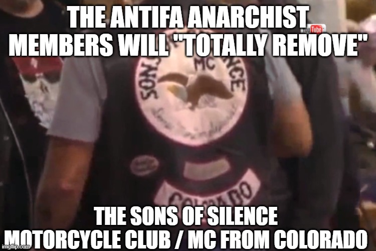 The Antifa Anarchist members will "totally remove" The Sons of Silence Motorcycle Club / MC from Colorado | The Antifa Anarchist members will "totally remove"; The Sons of Silence Motorcycle Club / MC from Colorado | image tagged in antifa anarchist,sons of silence mc,sons of silence motorcycle club,outlaw motorcycle clubs,outlaw biker gangs | made w/ Imgflip meme maker