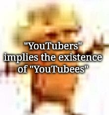once you've started | "YouTubers" implies the existence of "YouTubees" | image tagged in the lowrax | made w/ Imgflip meme maker