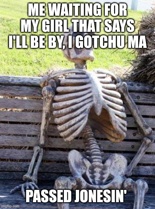 Waiting on my Girl | Me waiting for my girl that says I'll be by, I gotchu Ma; Passed Jonesin' | image tagged in memes,waiting skeleton | made w/ Imgflip meme maker