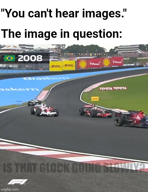 Images you can hear, Pt. 2 | "You can't hear images."; The image in question:; Is that Glock going slowly? | image tagged in formula 1,f1 | made w/ Imgflip meme maker